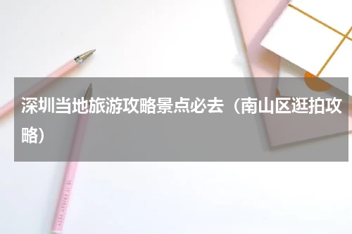 深圳当地旅游攻略景点必去（南山区逛拍攻略）
