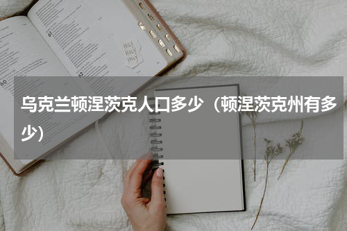 乌克兰顿涅茨克人口多少（顿涅茨克州有多少）