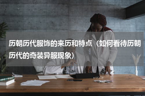 历朝历代服饰的来历和特点（如何看待历朝历代的奇装异服现象）