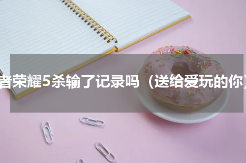 王者荣耀5杀输了记录吗（送给爱玩的你）