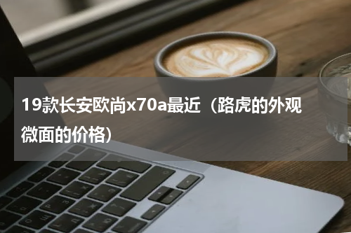 19款长安欧尚x70a最近（路虎的外观微面的价格）
