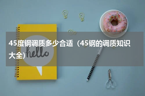 45度钢调质多少合适（45钢的调质知识大全）