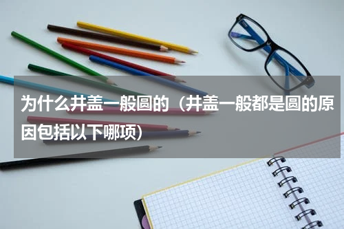 为什么井盖一般圆的（井盖一般都是圆的原因包括以下哪项）
