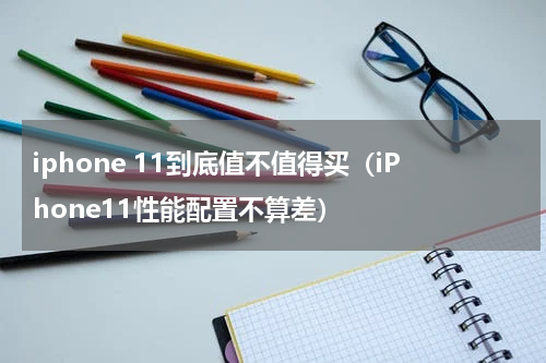 iphone 11到底值不值得买（iPhone11性能配置不算差）