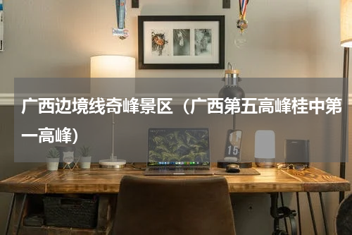 广西边境线奇峰景区（广西第五高峰桂中第一高峰）