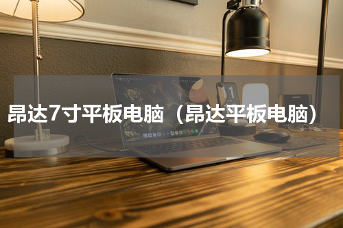 昂达7寸平板电脑（昂达平板电脑）