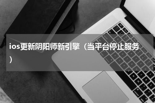 ios更新阴阳师新引擎（当平台停止服务）