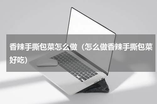 香辣手撕包菜怎么做（怎么做香辣手撕包菜好吃）