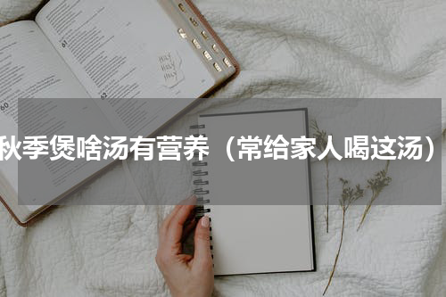 秋季煲啥汤有营养（常给家人喝这汤）