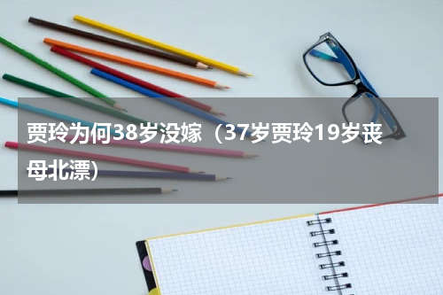 贾玲为何38岁没嫁（37岁贾玲19岁丧母北漂）
