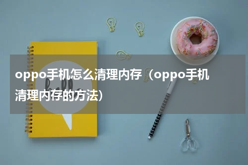oppo手机怎么清理内存（oppo手机清理内存的方法）