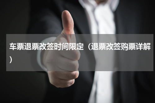 车票退票改签时间限定（退票改签购票详解）