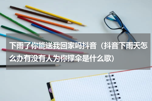下雨了你能送我回家吗抖音（抖音下雨天怎么办有没有人为你撑伞是什么歌）