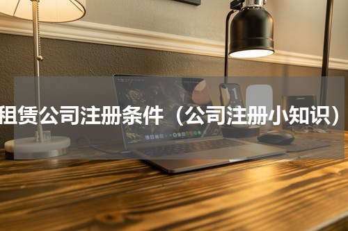 租赁公司注册条件（公司注册小知识）
