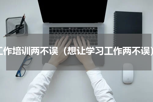 工作培训两不误（想让学习工作两不误）