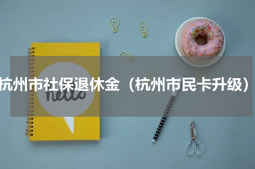 杭州市社保退休金（杭州市民卡升级）