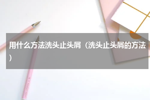 用什么方法洗头止头屑（洗头止头屑的方法）