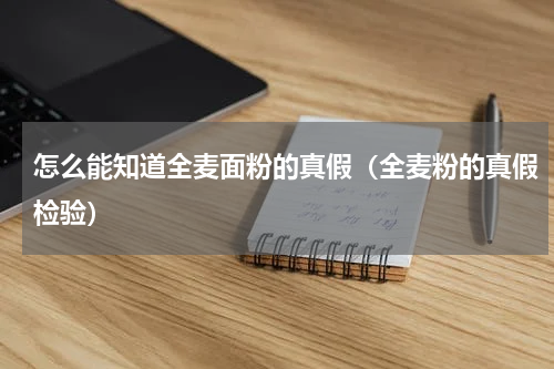 怎么能知道全麦面粉的真假（全麦粉的真假检验）