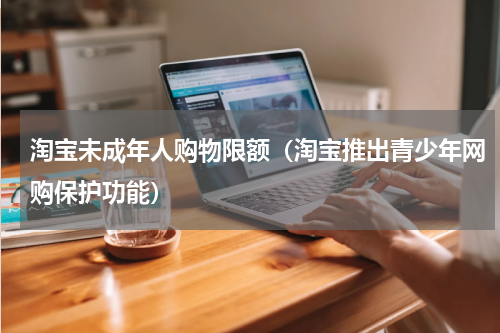 淘宝未成年人购物限额（淘宝推出青少年网购保护功能）