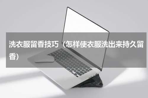 洗衣服留香技巧（怎样使衣服洗出来持久留香）