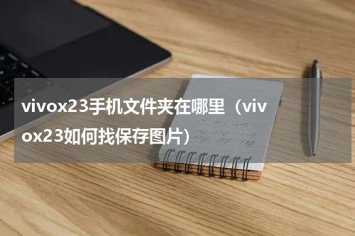 vivox23手机文件夹在哪里（vivox23如何找保存图片）