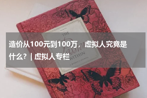 造价从100元到100万，虚拟人究竟是什么？| 虚拟人专栏