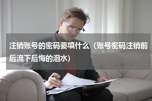 注销账号的密码要填什么（账号密码注销前后流下后悔的泪水）