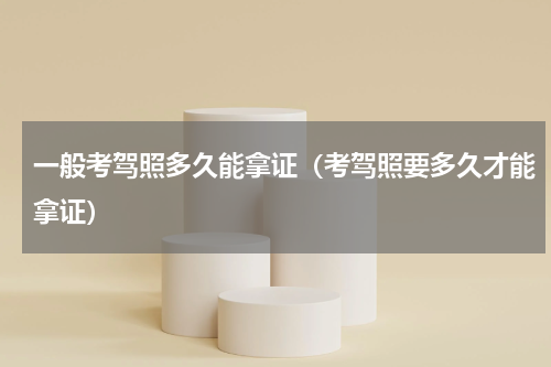 一般考驾照多久能拿证（考驾照要多久才能拿证）