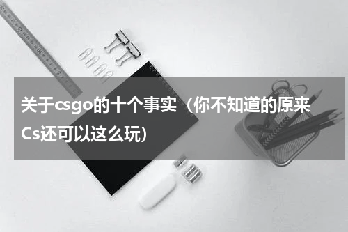 关于csgo的十个事实（你不知道的原来Cs还可以这么玩）