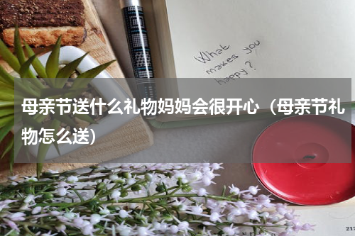 母亲节送什么礼物妈妈会很开心（母亲节礼物怎么送）