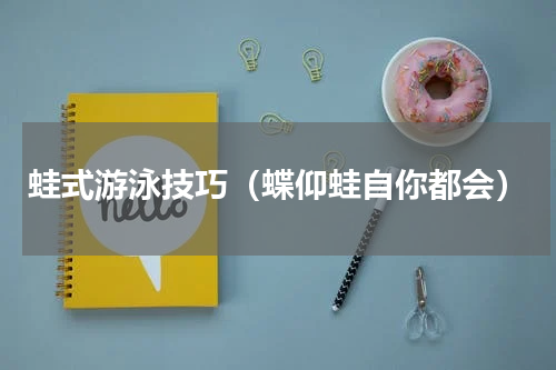 蛙式游泳技巧（蝶仰蛙自你都会）