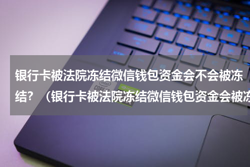银行卡被法院冻结微信钱包资金会不会被冻结？（银行卡被法院冻结微信钱包资金会被冻结）