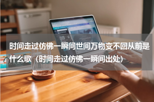 时间走过仿佛一瞬间世间万物变不回从前是什么歌（时间走过仿佛一瞬间出处）