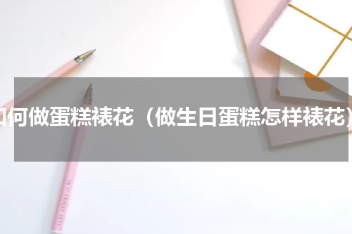如何做蛋糕裱花（做生日蛋糕怎样裱花）