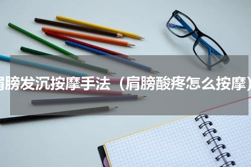 肩膀发沉按摩手法（肩膀酸疼怎么按摩）