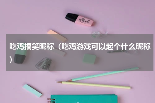 吃鸡搞笑昵称（吃鸡游戏可以起个什么昵称）