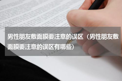男性朋友敷面膜要注意的误区（男性朋友敷面膜要注意的误区有哪些）