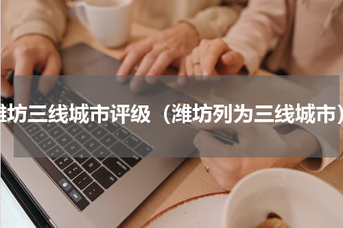 潍坊三线城市评级（潍坊列为三线城市）