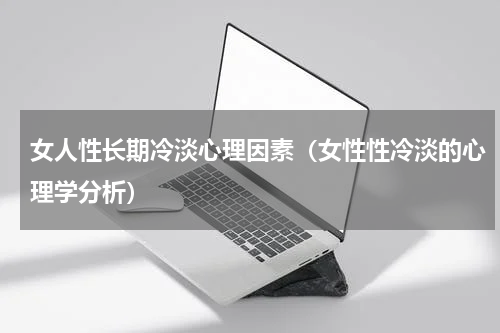 女人性长期冷淡心理因素（女性性冷淡的心理学分析）