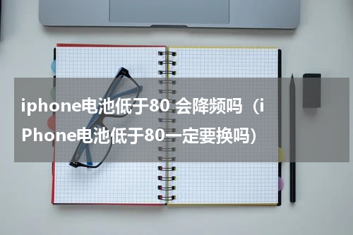 iphone电池低于80 会降频吗（iPhone电池低于80一定要换吗）