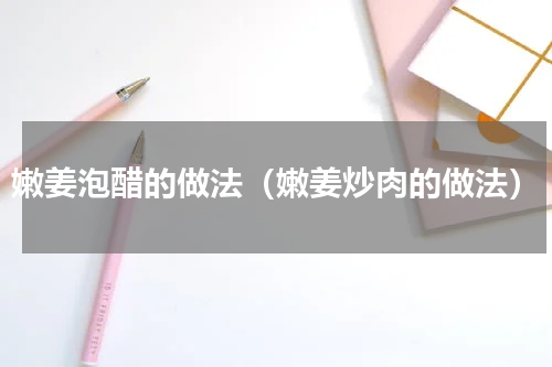 嫩姜泡醋的做法（嫩姜炒肉的做法）