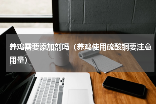养鸡需要添加剂吗（养鸡使用硫酸铜要注意用量）