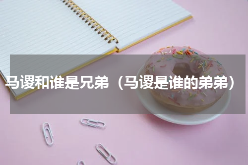 马谡和谁是兄弟（马谡是谁的弟弟）