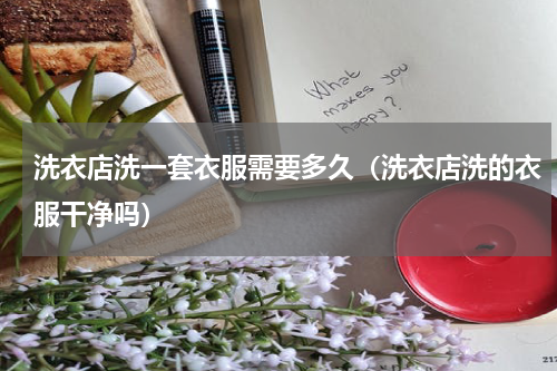 洗衣店洗一套衣服需要多久（洗衣店洗的衣服干净吗）