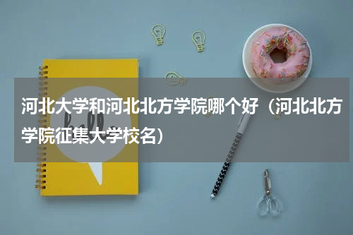 河北大学和河北北方学院哪个好（河北北方学院征集大学校名）