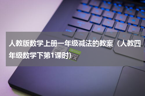 人教版数学上册一年级减法的教案（人教四年级数学下第1课时）