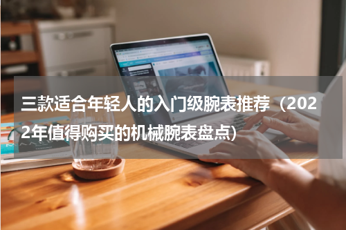 三款适合年轻人的入门级腕表推荐（2022年值得购买的机械腕表盘点）