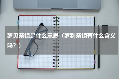 梦见祭祖是什么意思（梦到祭祖有什么含义吗？）