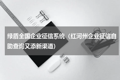 绿盾全国企业征信系统（红河州企业征信自助查询又添新渠道）