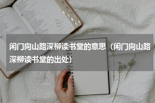 闲门向山路深柳读书堂的意思（闲门向山路深柳读书堂的出处）